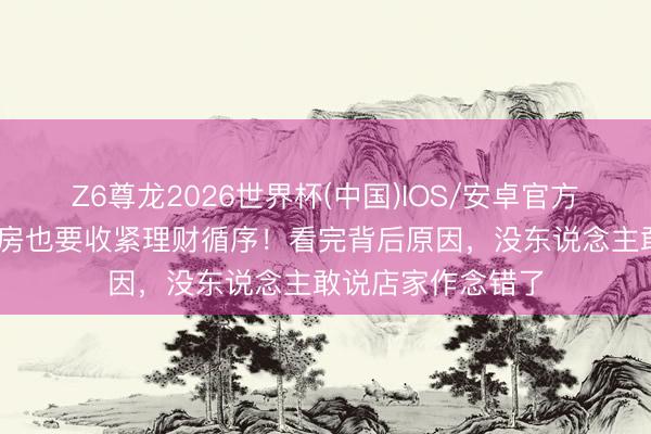 Z6尊龙2026世界杯(中国)IOS/安卓官方下载 应许空置客房也要收紧理财循序！看完背后原因，没东说念主敢说店家作念错了