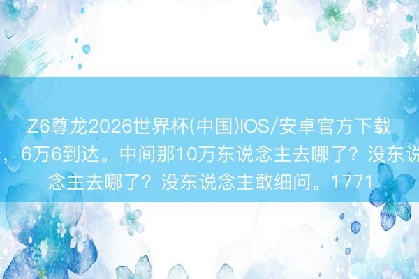 Z6尊龙2026世界杯(中国)IOS/安卓官方下载 17万东说念主动身，6万6到达。中间那10万东说念主去哪了？没东说念主敢细问。1771