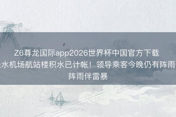 Z6尊龙国际app2026世界杯中国官方下载 昆明长水机场航站楼积水已计帐!领导乘客今晚仍有阵雨伴雷暴