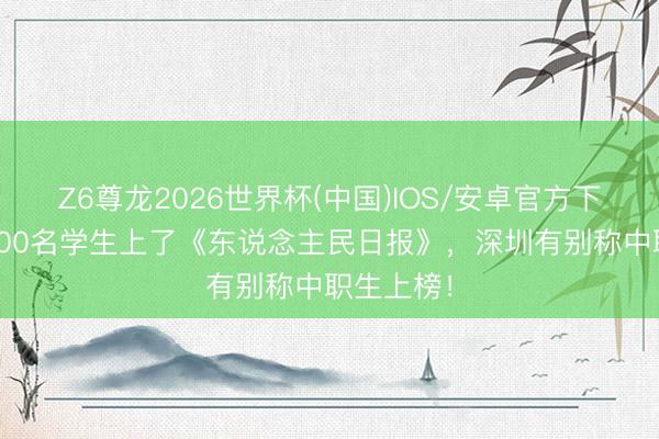 Z6尊龙2026世界杯(中国)IOS/安卓官方下载 世界300名学生上了《东说念主民日报》，深圳有别称中职生上榜！