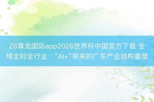 Z6尊龙国际app2026世界杯中国官方下载 全域全时全行业：“AI+”带来的广东产业结构重塑