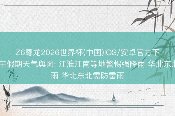 Z6尊龙2026世界杯(中国)IOS/安卓官方下载 宇宙端午假期天气舆图: 江淮江南等地警惕强降雨 华北东北需防雷雨