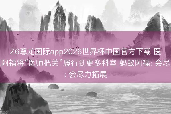 Z6尊龙国际app2026世界杯中国官方下载 医师提议阿福将“医师把关”履行到更多科室 蚂蚁阿福: 会尽力拓展