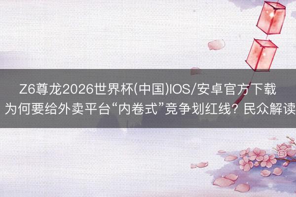 Z6尊龙2026世界杯(中国)IOS/安卓官方下载 为何要给外卖平台“内卷式”竞争划红线? 民众解读