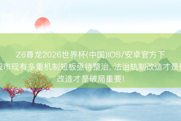 Z6尊龙2026世界杯(中国)IOS/安卓官方下载 中国股市现有多重机制短板亟待整治, 法治轨制改造才是破局重要!