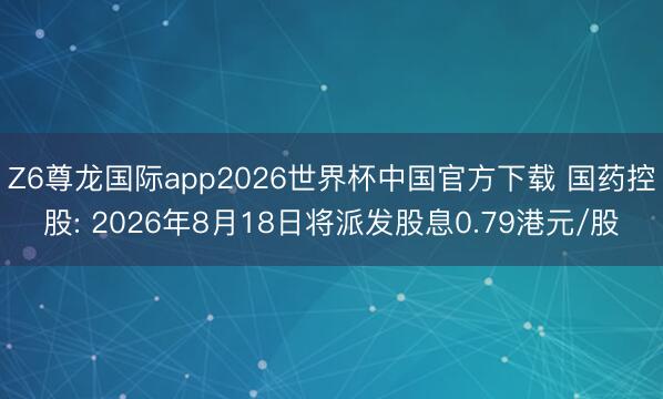 Z6尊龙国际app2026世界杯中国官方下载 国药控股: 2026年8月18日将派发股息0.79港元/股