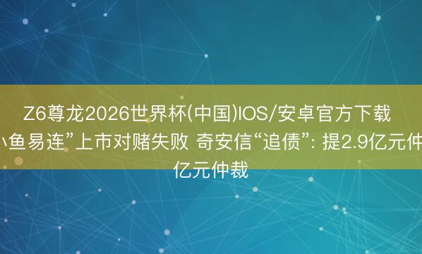 Z6尊龙2026世界杯(中国)IOS/安卓官方下载 “小鱼易连”上市对赌失败 奇安信“追债”: 提2.9亿元仲裁
