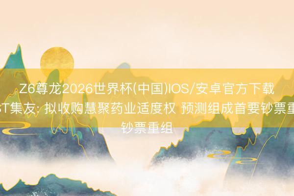 Z6尊龙2026世界杯(中国)IOS/安卓官方下载 *ST集友: 拟收购慧聚药业适度权 预测组成首要钞票重组