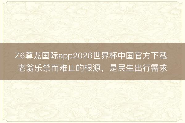 Z6尊龙国际app2026世界杯中国官方下载 老翁乐禁而难止的根源，是民生出行需求