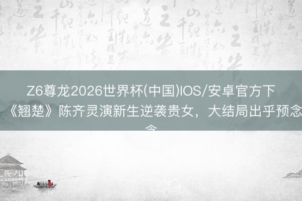 Z6尊龙2026世界杯(中国)IOS/安卓官方下载 《翘楚》陈齐灵演新生逆袭贵女,大结局出乎预念念