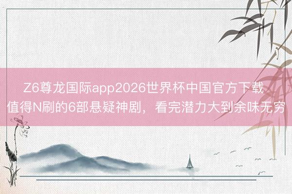 Z6尊龙国际app2026世界杯中国官方下载 值得N刷的6部悬疑神剧,看完潜力大到余味无穷