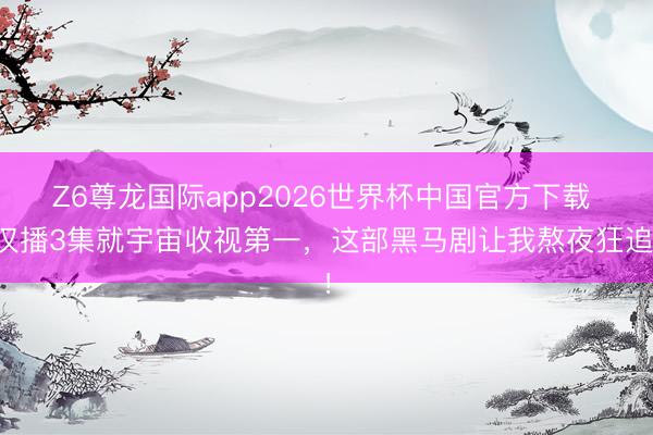 Z6尊龙国际app2026世界杯中国官方下载 仅播3集就宇宙收视第一,这部黑马剧让我熬夜狂追!