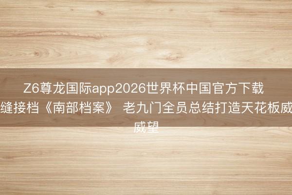 Z6尊龙国际app2026世界杯中国官方下载 无缝接档《南部档案》 老九门全员总结打造天花板威望